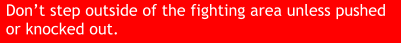 Don’t step outside of the fighting area unless pushed or knocked out.